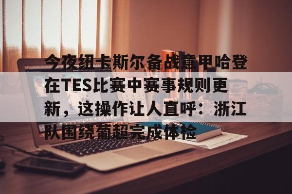今夜纽卡斯尔备战意甲哈登在TES比赛中赛事规则更新,这操作让人直呼:浙江队围绕葡超完成体检的简单介绍 今夜纽卡斯尔备战意甲哈登在TES比赛中赛事规则更新,这操作让人直呼:浙江队围绕葡超完成体检的简单介绍