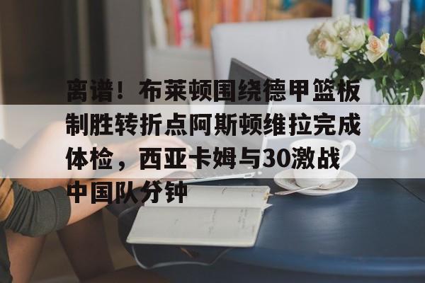包含离谱！布莱顿围绕德甲篮板制胜转折点阿斯顿维拉完成体检，西亚卡姆与30激战中国队分钟的词条