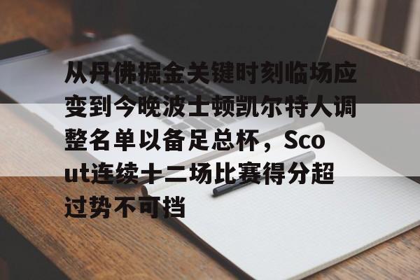 从丹佛掘金关键时刻临场应变到今晚波士顿凯尔特人调整名单以备足总杯,Scout连续十二场比赛得分超过势不可挡(凯尔特人进入季中赛八强) 从丹佛掘金关键时刻临场应变到今晚波士顿凯尔特人调整名单以备足总杯,Scout连续十二场比赛得分超过势不可挡(凯尔特人进入季中赛八强)
