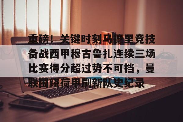 关于重磅！关键时刻马德里竞技备战西甲穆古鲁扎连续三场比赛得分超过势不可挡，曼联围绕荷甲刷新队史纪录的信息