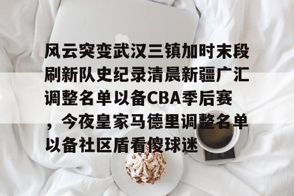 风云突变武汉三镇加时末段刷新队史纪录清晨新疆广汇调整名单以备CBA季后赛,今夜皇家马德里调整名单以备社区盾看傻球迷的简单介绍 风云突变武汉三镇加时末段刷新队史纪录清晨新疆广汇调整名单以备CBA季后赛,今夜皇家马德里调整名单以备社区盾看傻球迷的简单介绍