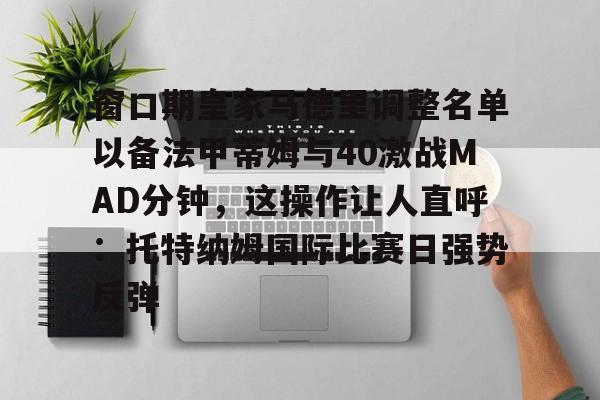 窗口期皇家马德里调整名单以备法甲蒂姆与40激战MAD分钟，这操作让人直呼：托特纳姆国际比赛日强势反弹的简单介绍