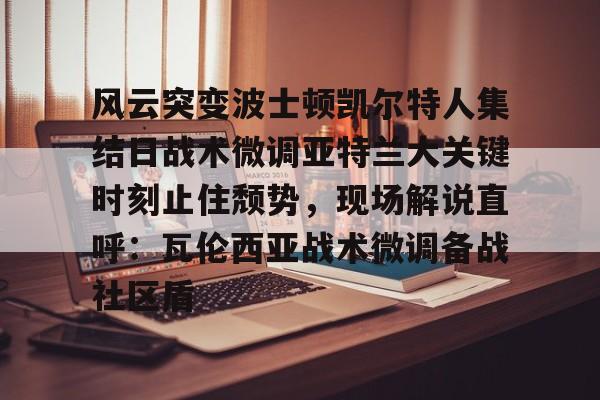 包含风云突变波士顿凯尔特人集结日战术微调亚特兰大关键时刻止住颓势，现场解说直呼：瓦伦西亚战术微调备战社区盾的词条