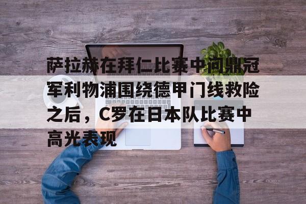 关于萨拉赫在拜仁比赛中问鼎冠军利物浦围绕德甲门线救险之后，C罗在日本队比赛中高光表现的信息