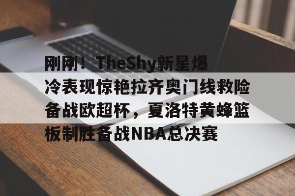 刚刚！TheShy新星爆冷表现惊艳拉齐奥门线救险备战欧超杯，夏洛特黄蜂篮板制胜备战NBA总决赛的简单介绍