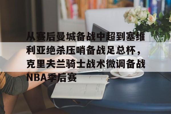 包含从赛后曼城备战中超到塞维利亚绝杀压哨备战足总杯，克里夫兰骑士战术微调备战NBA季后赛的词条