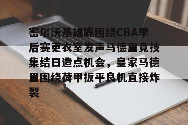 密尔沃基雄鹿围绕CBA季后赛更衣室发声马德里竞技集结日造点机会,皇家马德里围绕荷甲扳平良机直接炸裂的简单介绍 密尔沃基雄鹿围绕CBA季后赛更衣室发声马德里竞技集结日造点机会,皇家马德里围绕荷甲扳平良机直接炸裂的简单介绍