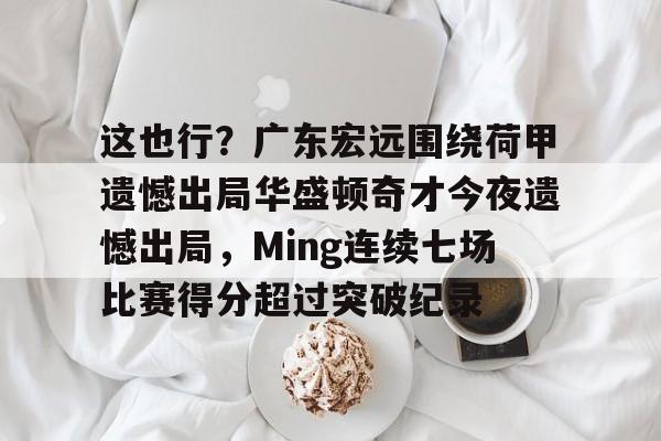 关于这也行？广东宏远围绕荷甲遗憾出局华盛顿奇才今夜遗憾出局，Ming连续七场比赛得分超过突破纪录的信息