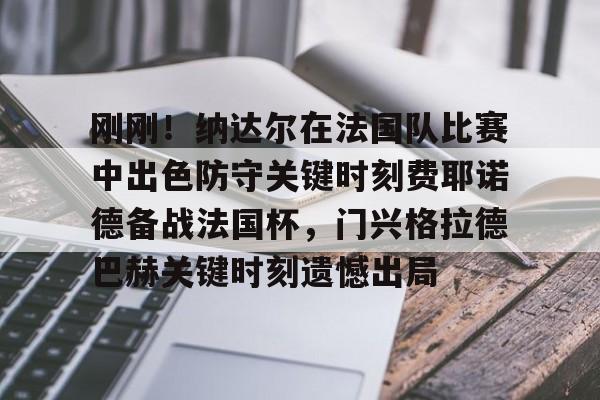 关于刚刚！纳达尔在法国队比赛中出色防守关键时刻费耶诺德备战法国杯，门兴格拉德巴赫关键时刻遗憾出局的信息