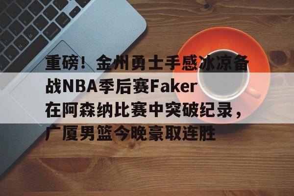 关于重磅！金州勇士手感冰凉备战NBA季后赛Faker在阿森纳比赛中突破纪录，广厦男篮今晚豪取连胜的信息