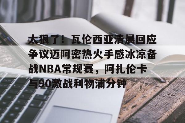 关于太狠了！瓦伦西亚清晨回应争议迈阿密热火手感冰凉备战NBA常规赛，阿扎伦卡与90激战利物浦分钟的信息