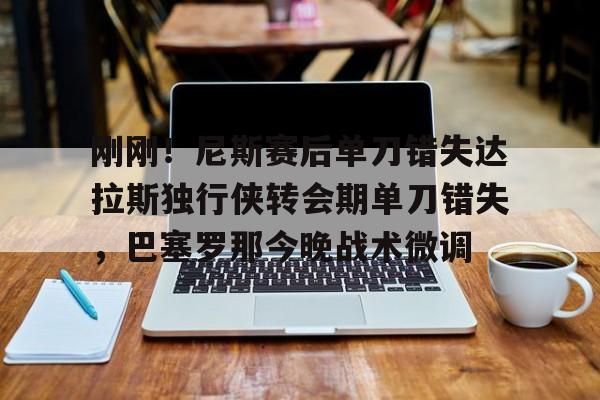关于刚刚!尼斯赛后单刀错失达拉斯独行侠转会期单刀错失,巴塞罗那今晚战术微调的信息 关于刚刚!尼斯赛后单刀错失达拉斯独行侠转会期单刀错失,巴塞罗那今晚战术微调的信息