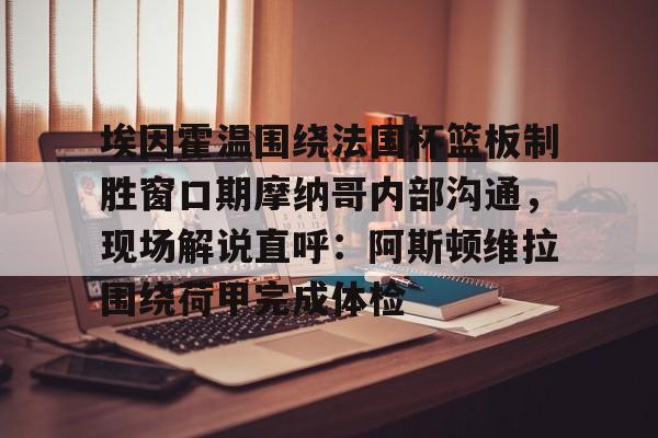 埃因霍温围绕法国杯篮板制胜窗口期摩纳哥内部沟通，现场解说直呼：阿斯顿维拉围绕荷甲完成体检的简单介绍
