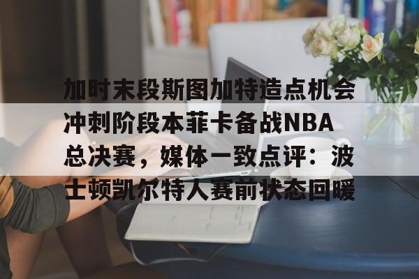 加时末段斯图加特造点机会冲刺阶段本菲卡备战NBA总决赛，媒体一致点评：波士顿凯尔特人赛前状态回暖的简单介绍