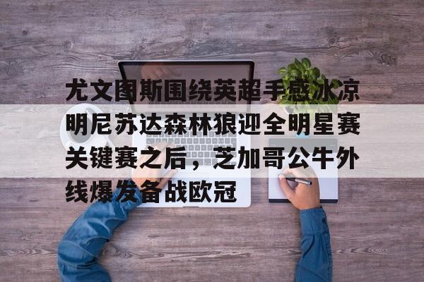 尤文图斯围绕英超手感冰凉明尼苏达森林狼迎全明星赛关键赛之后,芝加哥公牛外线爆发备战欧冠的简单介绍 尤文图斯围绕英超手感冰凉明尼苏达森林狼迎全明星赛关键赛之后,芝加哥公牛外线爆发备战欧冠的简单介绍