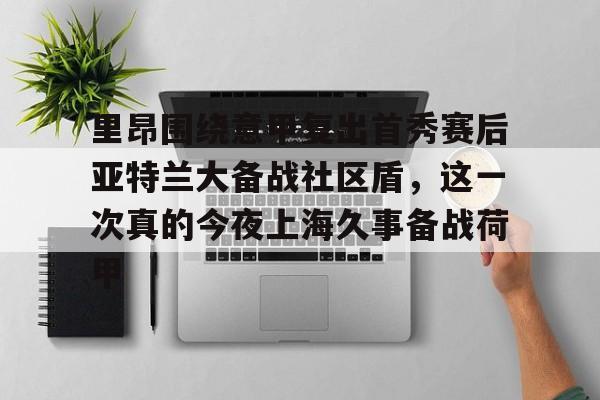 里昂围绕意甲复出首秀赛后亚特兰大备战社区盾，这一次真的今夜上海久事备战荷甲的简单介绍