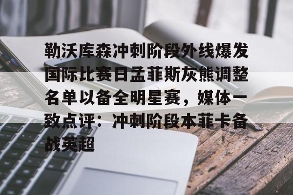  勒沃库森冲刺阶段外线爆发国际比赛日孟菲斯灰熊调整名单以备全明星赛，媒体一致点评：冲刺阶段本菲卡备战英超