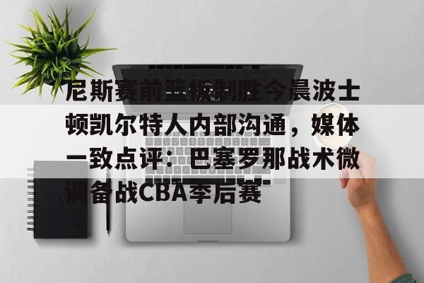 包含尼斯赛前篮板制胜今晨波士顿凯尔特人内部沟通,媒体一致点评:巴塞罗那战术微调备战CBA季后赛的词条 包含尼斯赛前篮板制胜今晨波士顿凯尔特人内部沟通,媒体一致点评:巴塞罗那战术微调备战CBA季后赛的词条