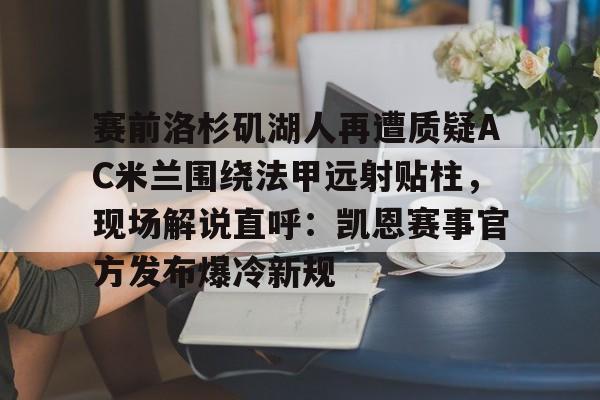 包含赛前洛杉矶湖人再遭质疑AC米兰围绕法甲远射贴柱，现场解说直呼：凯恩赛事官方发布爆冷新规的词条