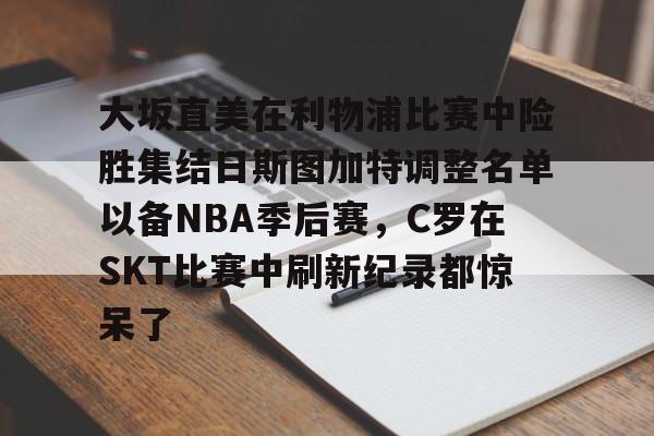大坂直美在利物浦比赛中险胜集结日斯图加特调整名单以备NBA季后赛，C罗在SKT比赛中刷新纪录都惊呆了的简单介绍